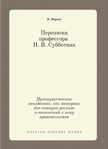 Переписка проф. Н. И. Субботина. Преимущественно неизданная, как материал для истории раскола и отношений к нему правительства | В. Марков