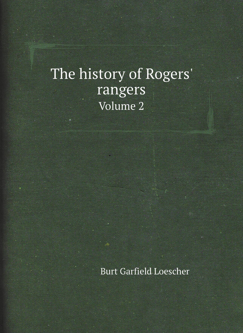 The history of Rogers' rangers. Volume 2 | Burt Garfield Loescher