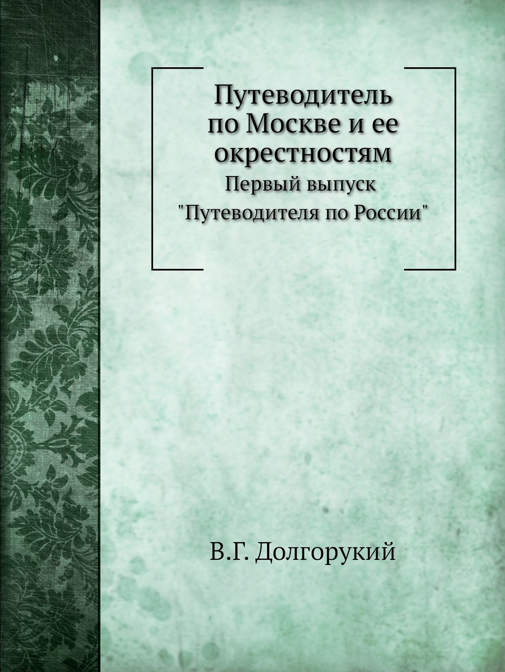 Путеводитель по Москве и ее окрестностям. Первый выпуск "Путеводителя по России" | В.Г. Долгорукий