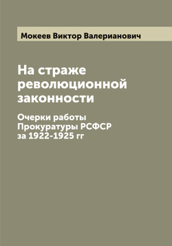 На страже революционной законности. Очерки работы Прокуратуры РСФСР за 1922-1925 гг | Мокеев Виктор Валерианович