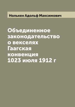 Объединенное законодательство о векселях Гаагская конвенция 1023 июля 1912 г | Нолькен Адольф Максимович