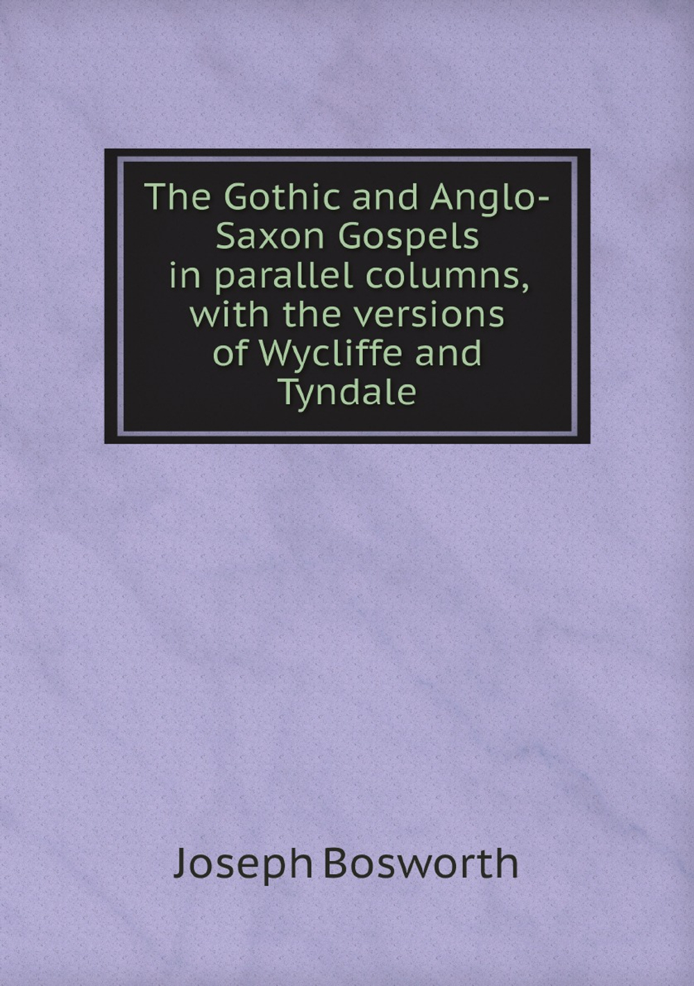 The Gothic and Anglo-Saxon Gospels in parallel columns, with the versions of Wycliffe and Tyndale | Joseph Bosworth