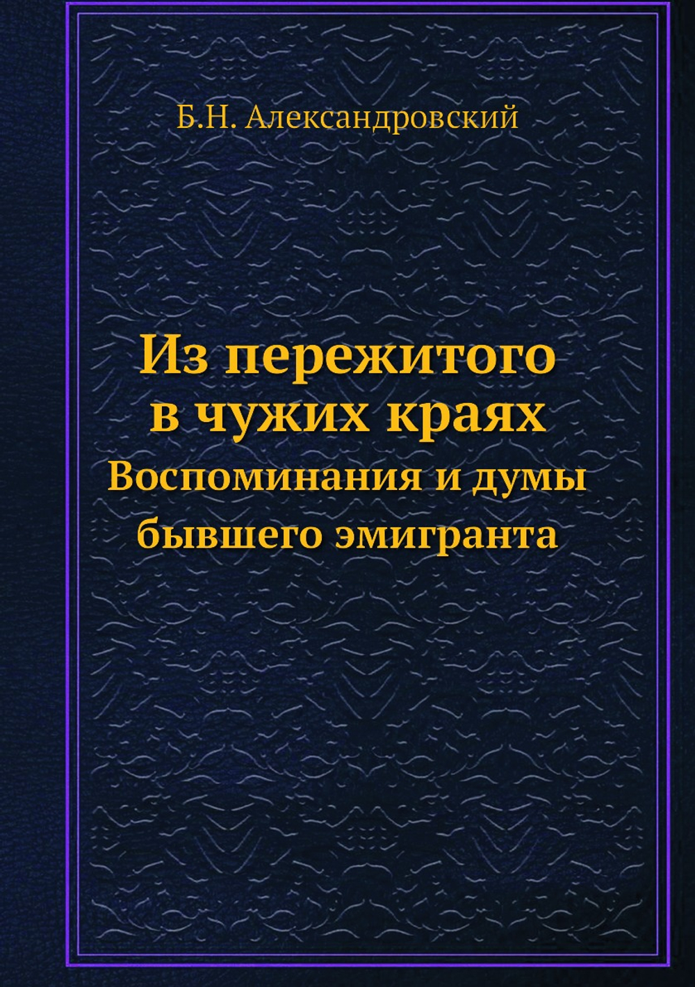 Из пережитого в чужих краях. Воспоминания и думы бывшего эмигранта | Б.Н. Александровский