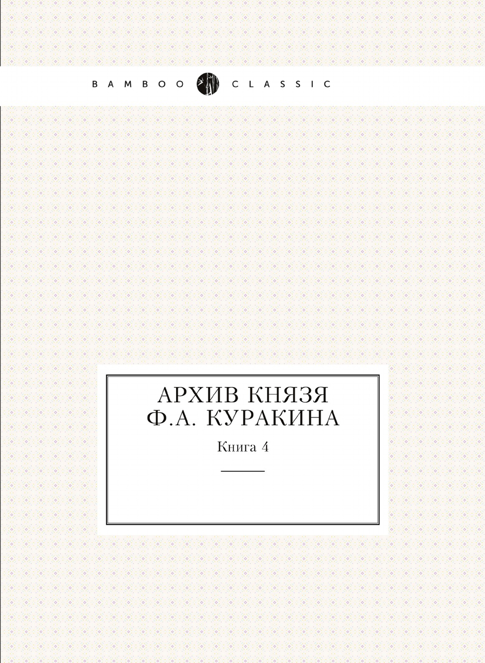 Архив князя Ф.А. Куракина. Книга 4 | Ф.А. Куракин