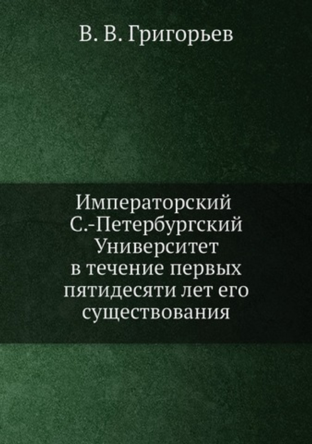 Императорский С.-Петербургский университет в течение первых пятидесяти лет его существования | В. В. Григорьев