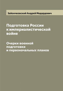 Подготовка России к империалистической войне. Очерки военной подготовки и первоначальных планов | Зайончковский Андрей Медардович