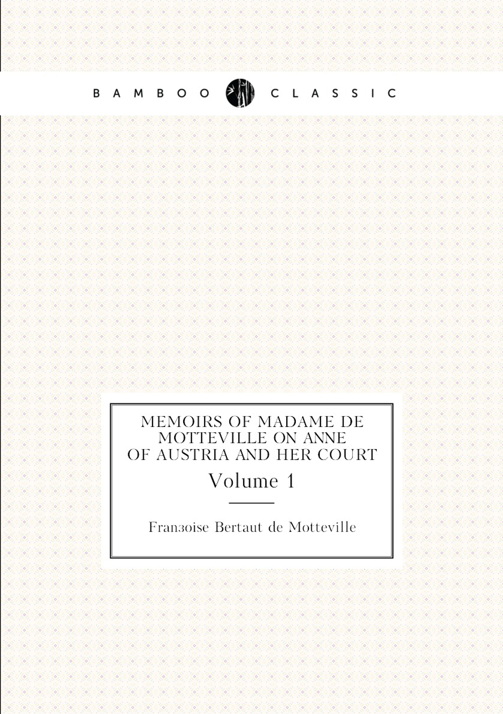 Memoirs of Madame de Motteville on Anne of Austria and her court. Volume 1 | Françoise Bertaut de Motteville