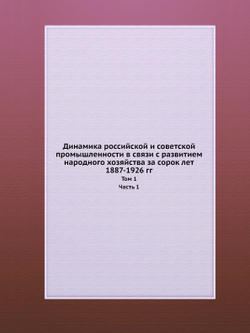 Динамика российской и советской промышленности в связи с развитием народного хозяйства за сорок лет (1887-1926 гг.). Том 1. Часть 1 | В.А. Базаров