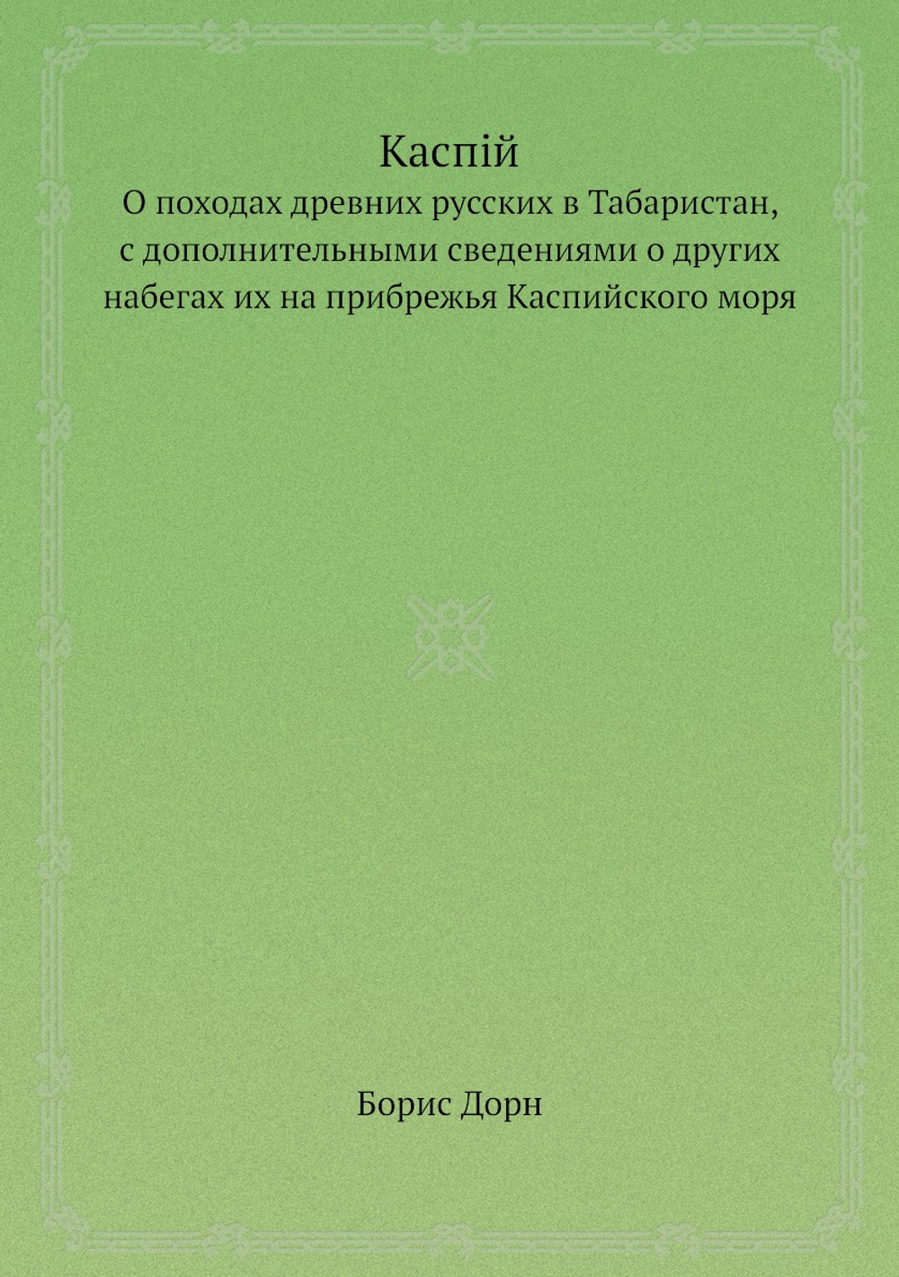 Каспiй. О походах древних русских в Табаристан, с дополнительными сведениями о других набегах их на прибрежья Каспийского моря | Борис Дорн
