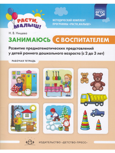 РАСТИ, МАЛЫШ! Занимаюсь с воспитателем. Развитие предматематических представлений у детей раннего дошкольного возраста ( с2 до 3 лет). Рабочая тетрадь. ФГОС