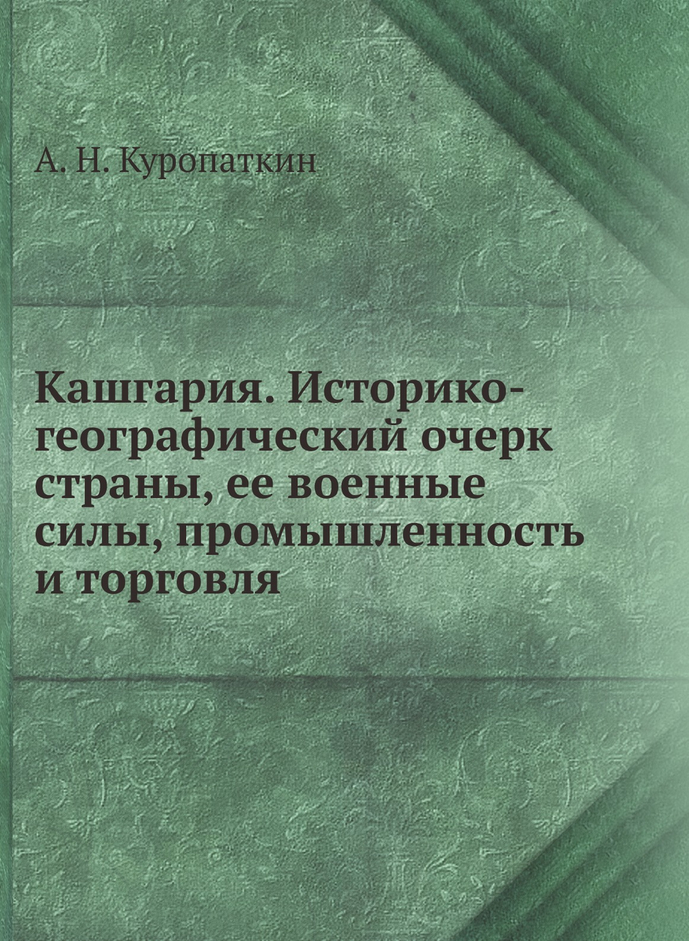 Кашгария. Историко-географический очерк страны, ее военные силы, промышленность и торговля | А. Н. Куропаткин