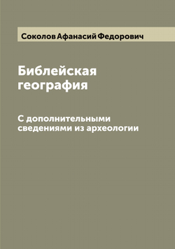 Библейская география. С дополнительными сведениями из археологии | Соколов Афанасий Федорович