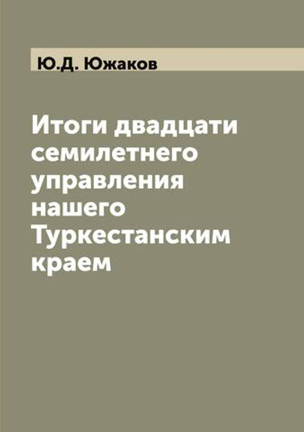 Итоги двадцати семилетнего управления нашего Туркестанским краем | Ю.Д. Южаков