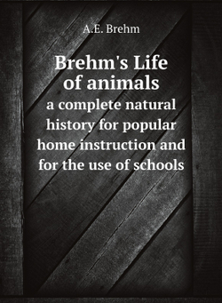 Brehm's Life of animals. a complete natural history for popular home instruction and for the use of schools | A.E. Brehm