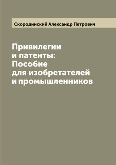 Привилегии и патенты: Пособие для изобретателей и промышленников | Скородинский Александр Петрович