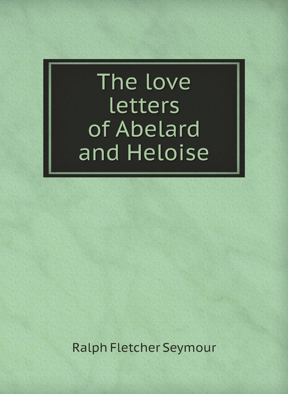 The love letters of Abelard and Heloise | Ralph Fletcher Seymour