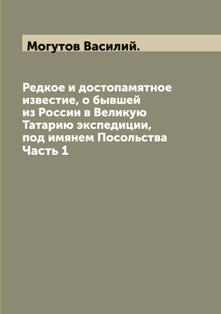 Редкое и достопамятное известие, о бывшей из России в Великую Татарию экспедиции, под имянем Посольства. Часть 1 | Могутов Василий.