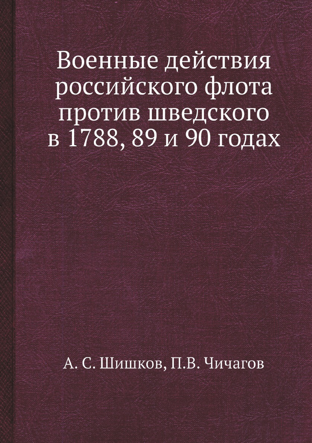 Военные действия российского флота против шведского в 1788, 89 и 90 годах | А. С. Шишков; П.В. Чичагов