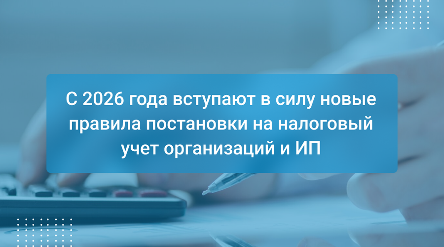 С 2026 года вступают в силу новые правила постановки на налоговый учет организаций и ИП