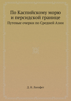 По Каспийскому морю и персидской границе. Путевые очерки по Средней Азии | Д. Н. Логофет