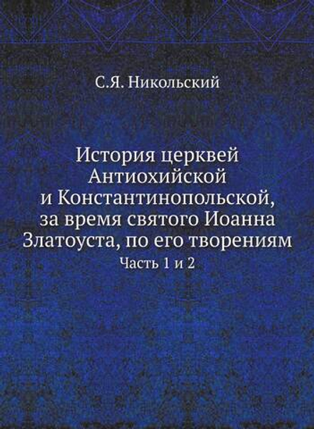 История церквей Антиохийской и Константинопольской, за время святого Иоанна Златоуста, по его творениям. Часть 1 и 2 | С.Я. Никольский