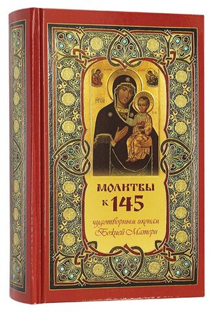 Молитвы к 145 чудотворным иконам Божией Матери С указанием на особую благодать помощи в различных нуждах и немощах человеческих