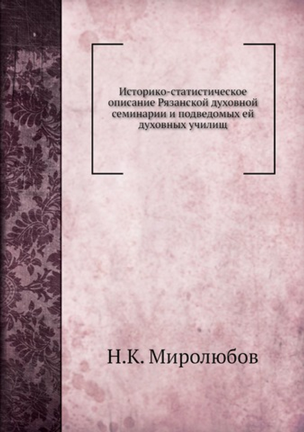 Историко-статистическое описание Рязанской духовной семинарии и подведомых ей духовных училищ | Н.К. Миролюбов