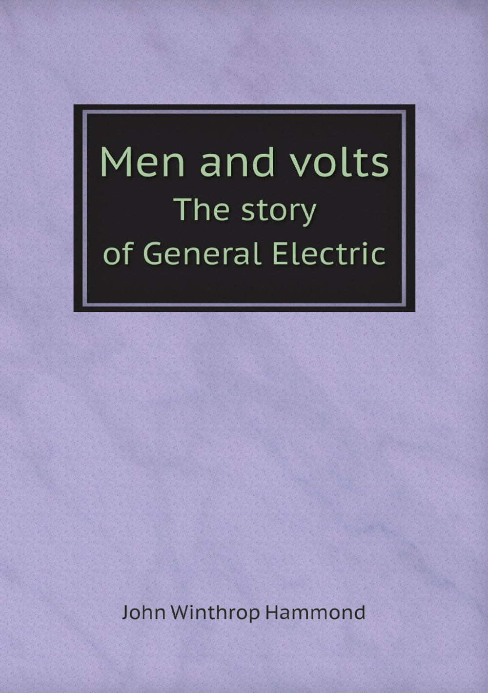 Men and volts. The story of General Electric | John Winthrop Hammond
