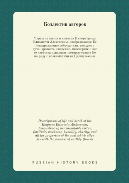 Черты из жизни и кончина Императрицы Елизаветы Алексеевны. изображающие Ее неподражаемые добродетели, твердость духа, кротость, смирение, милосердие и все те свойства душевные, которые ставят Ее на ряду с величайшими из Цариц земных. Descriprions of life and death of the Empress Elizaveta Alekseevna. demonstrating her inimitable virtue, fortitude, meekness, humility, charity, and all the properties of the soul which align her with the greatest of earthly Queens | Нет автора