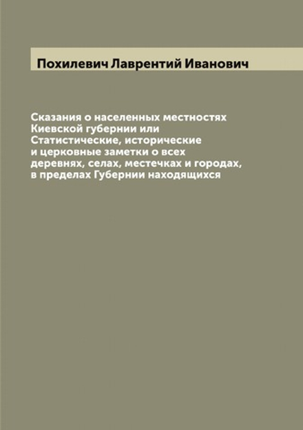 Сказания о населенных местностях Киевской губернии или Статистические, исторические и церковные заметки о всех деревнях, селах, местечках и городах, в пределах Губернии находящихся | Похилевич Лаврентий Иванович