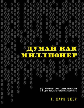 Думай как миллионер. 17 уроков состоятельности для тех, кто готов разбогатеть. Харв Т. Экер