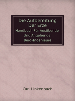 Die Aufbereitung Der Erze. Handbuch Für Ausübende Und Angehende Berg-Ingenieure | Carl Linkenbach