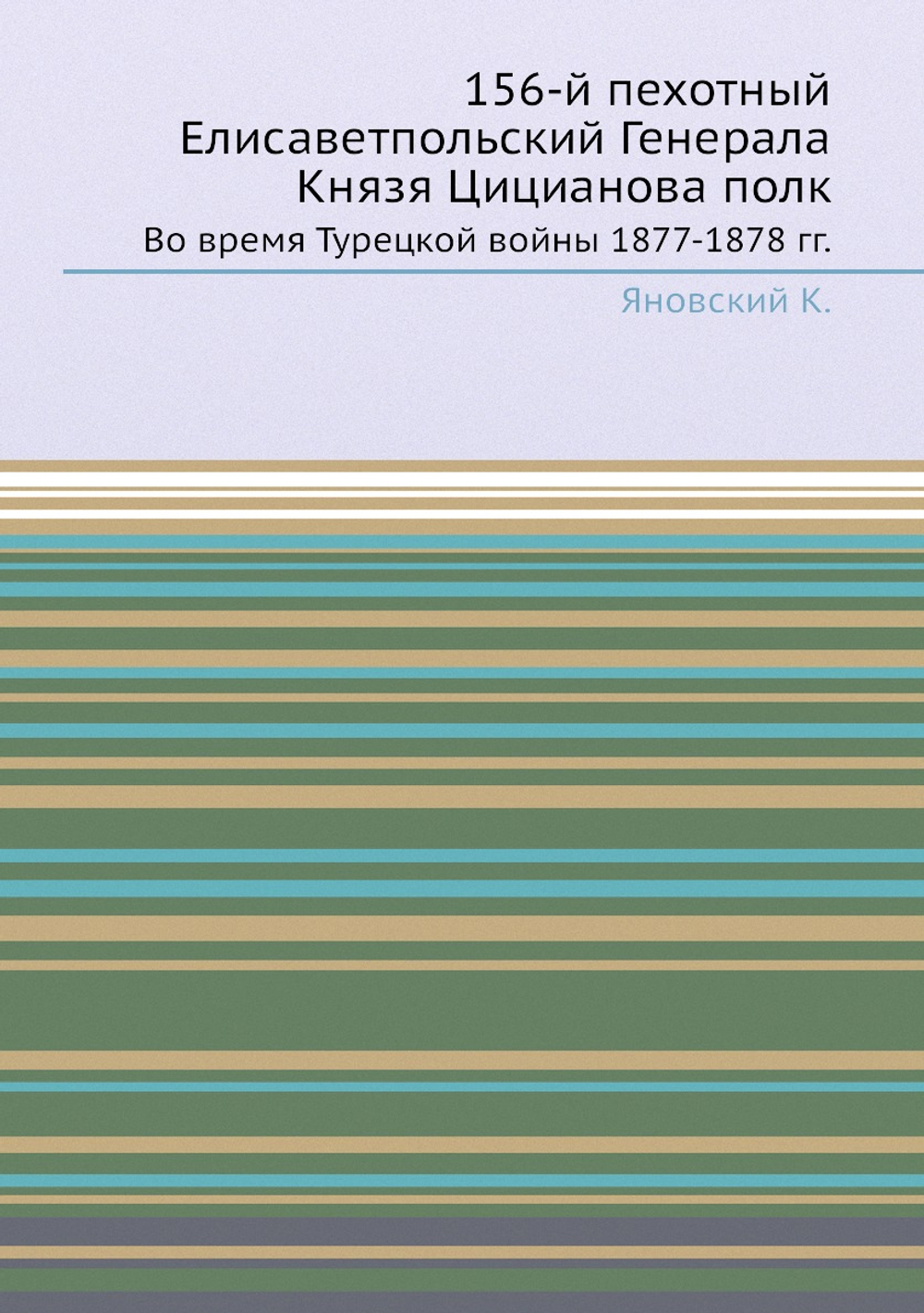 156-й пехотный Елисаветпольский Генерала Князя Цицианова полк. Во время Турецкой войны 1877-1878 гг. | Коллектив авторов