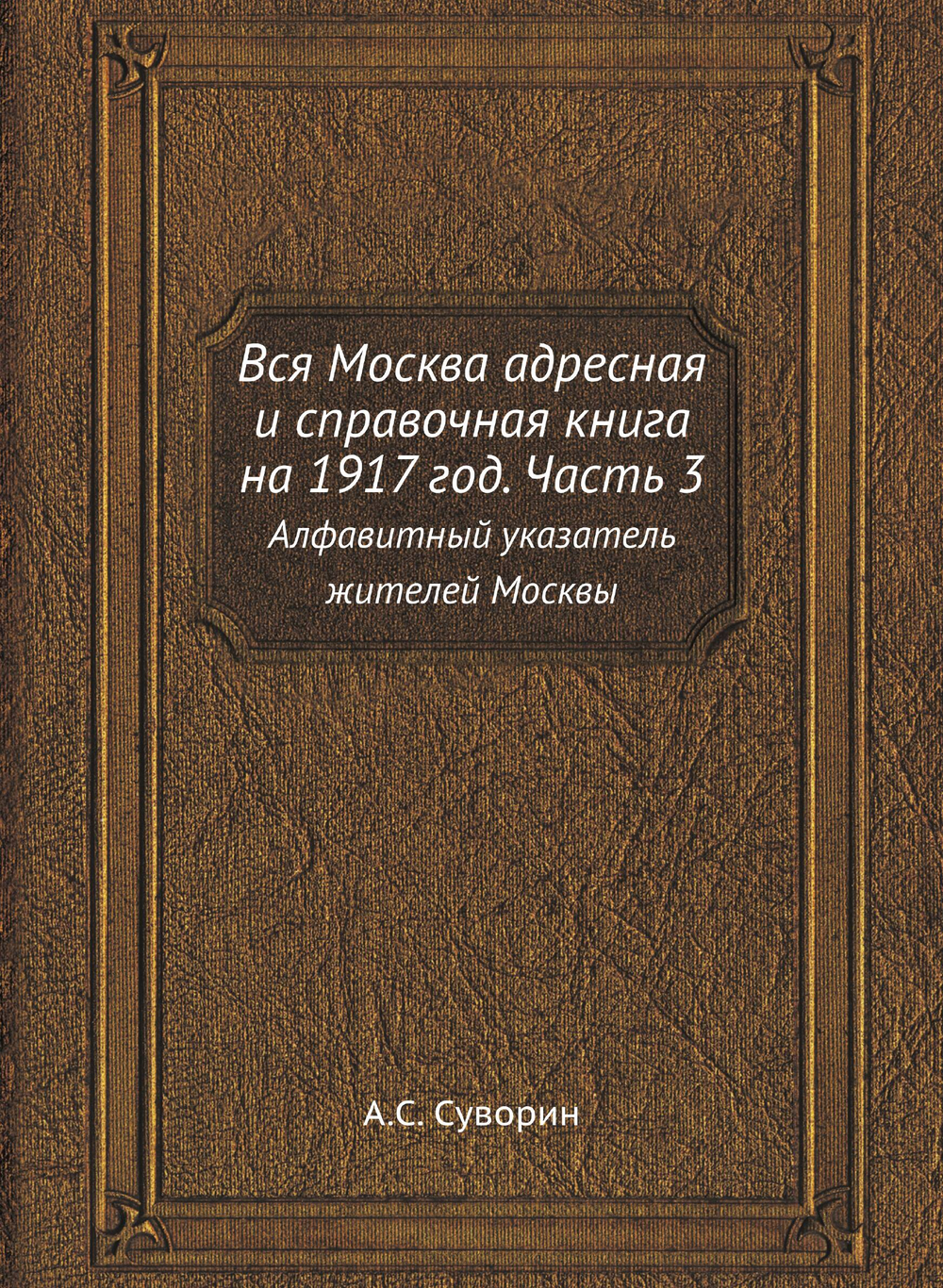 Вся Москва адресная и справочная книга на 1917 год. Часть 3. Алфавитный указатель жителей Москвы | А.С. Суворин