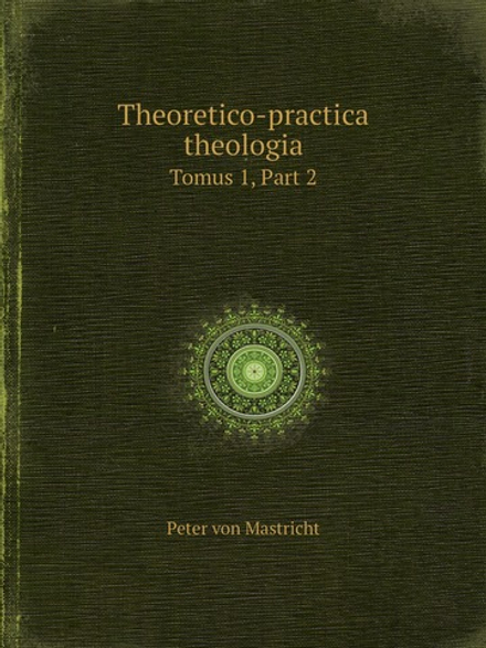 Theoretico-practica theologia. Tomus 1, Part 2 | Peter von Mastricht