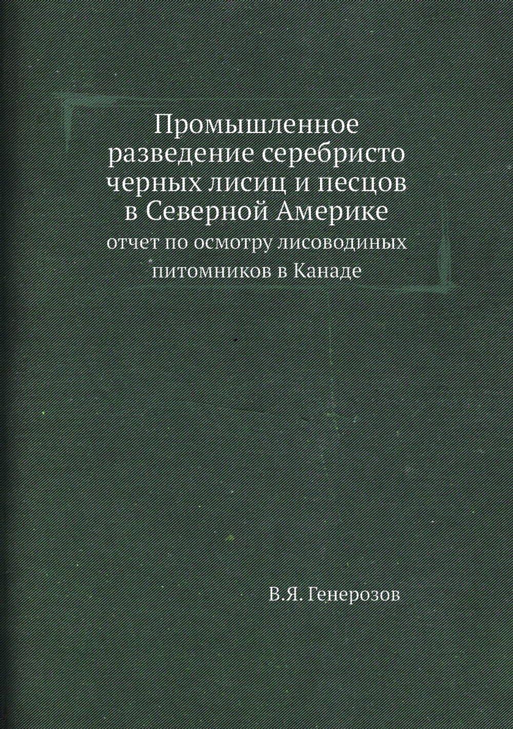 Промышленное разведение серебристо черных лисиц и песцов в Северной Америке. отчет по осмотру лисоводиных питомников в Канаде | В.Я. Генерозов
