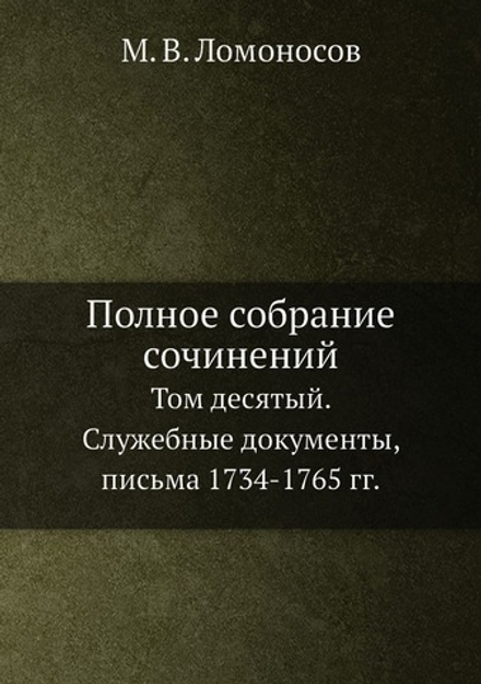 Полное собрание сочинений. Том десятый. Служебные документы, письма 1734-1765 гг. | М. В. Ломоносов