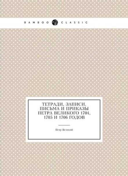 Тетради, записи, письма и приказы Петра Великого 1704, 1705 и 1706 годов | Петр Великий