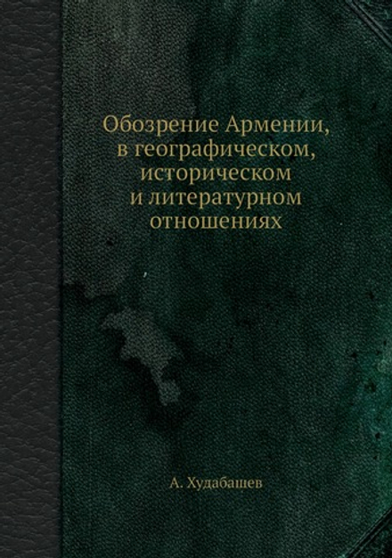 Обозрение Армении, в географическом, историческом и литературном отношениях | А. Худабашев