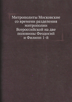 Митрополиты Московские со времени разделения митрополии Всероссийской на две половины Феодосий и Филипп 1-й | Нет автора