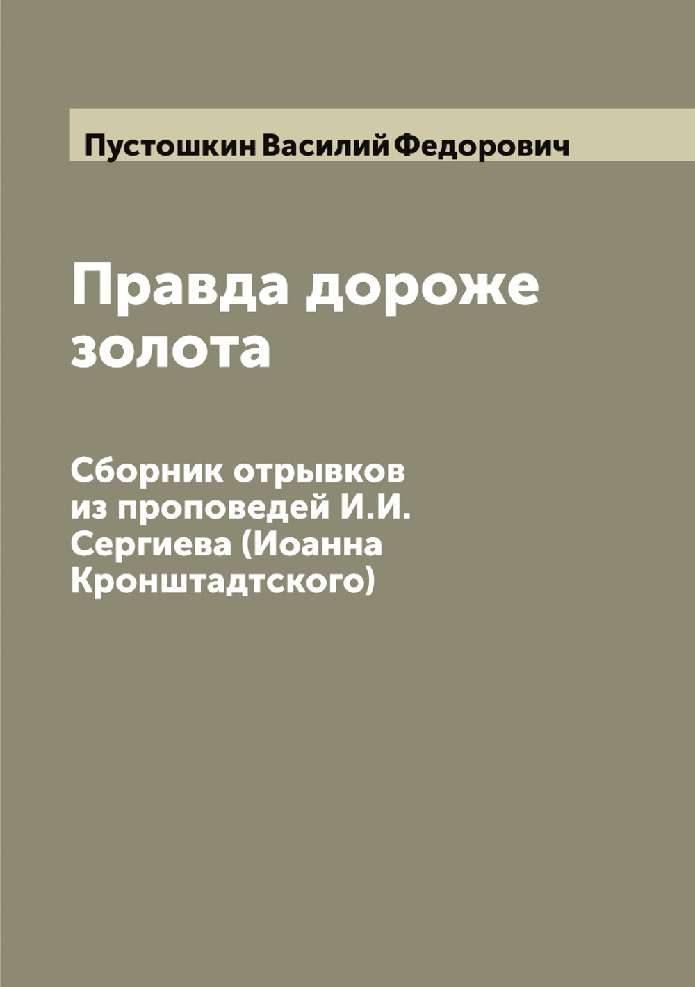 Правда дороже золота. Сборник отрывков из проповедей И.И. Сергиева (Иоанна Кронштадтского) | Пустошкин Василий Федорович