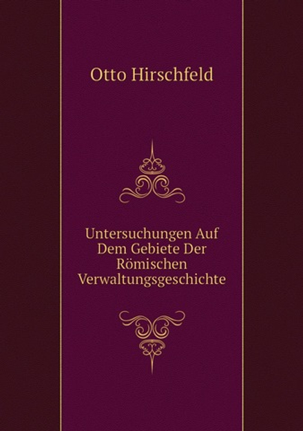 Untersuchungen Auf Dem Gebiete Der Römischen Verwaltungsgeschichte | Otto Hirschfeld