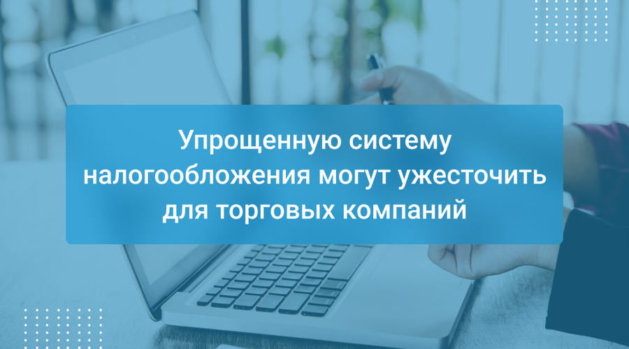 Упрощенную систему налогообложения могут ужесточить для торговых компаний