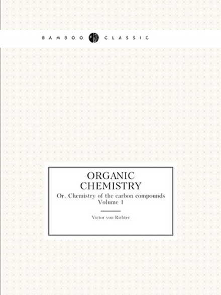 Organic chemistry. Or, Chemistry of the carbon compounds. Volume 1 | Victor von Richter