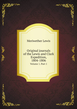 Original journals of the Lewis and Clark Expedition, 1804-1806. Volume 1. Part 1 | Meriwether Lewis