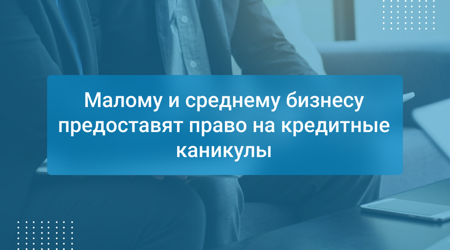 Малому и среднему бизнесу предоставят право на кредитные каникулы