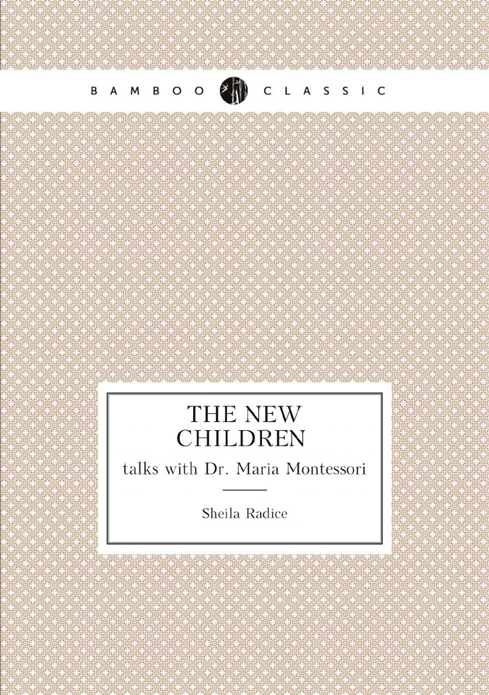 The new children. talks with Dr. Maria Montessori | Sheila Radice