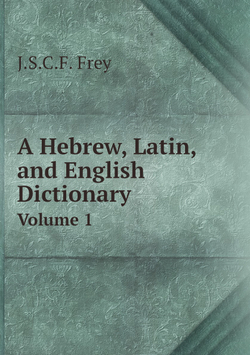 A Hebrew, Latin, and English Dictionary. Volume 1 | J.S.C.F. Frey
