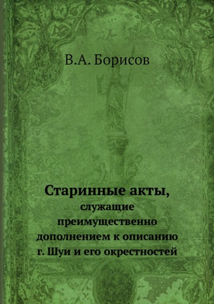 Старинные акты,. служащие преимущественно дополнением к описанию г. Шуи и его окрестностей | В.А. Борисов