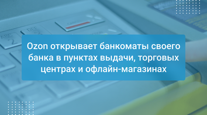 Ozon открывает банкоматы своего банка в пунктах выдачи, торговых центрах и офлайн-магазинах